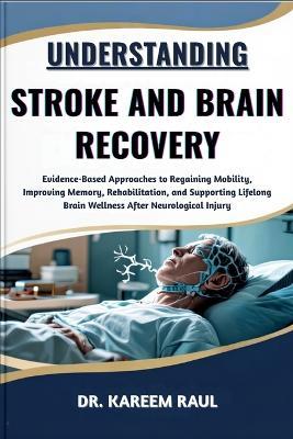 Understanding Stroke and Brain Recovery: Evidence-Based Approaches to Regaining Mobility, Improving Memory, Rehabilitation, and Supporting Lifelong Brain Wellness After Neurological Injury - Kareem Raul - cover