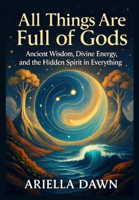 All Things Are Full of Gods: Ancient Wisdom, Divine Energy, and the Hidden Spirit in Everything - Ariella Dawn - cover