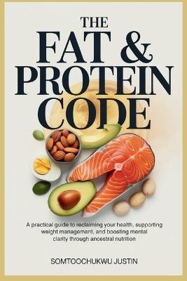 The Fat & Protein Code: A Practical Guide to Reclaiming Your Health, Supporting Weight Management, and Boosting Mental Clarity - Somtoochukwu Justin - cover