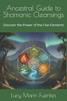 Ancestral Guide to Shamanic Cleansings: Discover the Power of the Five Elements - Lucy Mary Marin Fuentes - cover