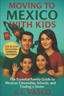 Moving to Mexico with Kids: The Essential Guide to Mexican Citizenship, Schools, Healthcare, and Finding a Home - J L Vasco - cover