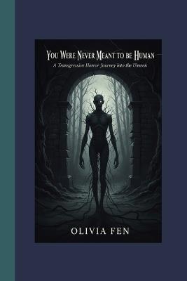 You Were Never Meant to Be Human: A Transgressive Horror Journey into the Unseen - Olivia Fen - cover