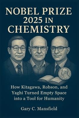 Nobel Prize 2025 in Chemistry: How Kitagawa, Robson, and Yaghi Turned Empty Space into a Tool for Humanity - Gary C Mansfield - cover