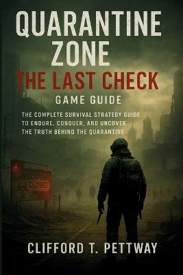 Quarantine Zone: The Last Check Game Guide: The Complete Survival Strategy Guide to Endure, Conquer, and Uncover the Truth Behind the Quarantine - Clifford T Pettway - cover