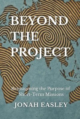 Beyond The Project: Reimagining the Purpose of Short-Term Missions - Jonah Easley - cover
