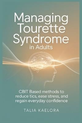 Managing Tourette Syndrome in Adults: CBIT Based Methods to Reduce Tics, Ease Stress, and Regain Everyday Confidence - Talia Kaelora - cover