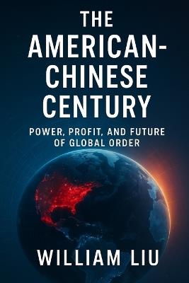 The American-Chinese Century: Power, Profit, and the Future of Global Order - William Liu - cover