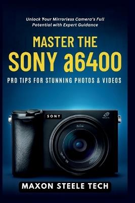 Master the Sony α6400: Pro Tips for Stunning Photos & Videos: Unlock Your Mirrorless Camera's Full Potential with Expert Guidance - Maxon Steele Tech - cover