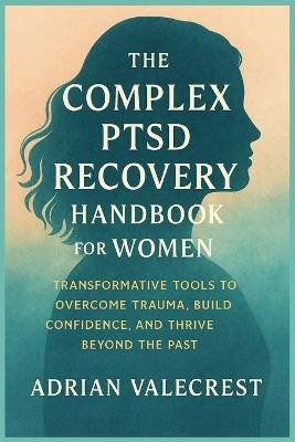 The Complex Ptsd Recovery Handbook for Women: Transformative Tools to Overcome Trauma, Build Confidence, and Thrive Beyond the Past - Adrian Valecrest - cover