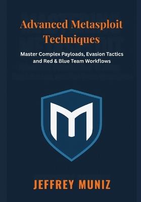 Advanced Metasploit Techniques: Master Complex Payloads, Evasion Tactics and Red & Blue Team Workflows - Jeffrey Muniz - cover