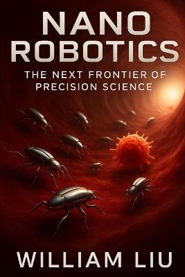 Nano Robotics: The Next Frontier of Precision Science - William Liu - cover