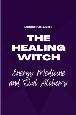 The Healing Witch - Energy Medicine and Soul Alchemy - Nichole Callaghan - cover