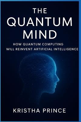 The Quantum Mind: How Quantum Computing Will Reinvent Artificial Intelligence - Kristha Prince - cover