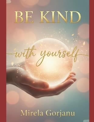 Be Kind with Yourself: The Kindness That Changes Everything - Mirela Gorjanu - cover