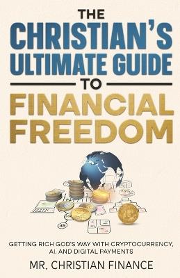 The Christian's Ultimate Guide to Financial Freedom: Getting Rich God's Way with Cryptocurrency, AI and Digital Payments - Christian Finance - cover