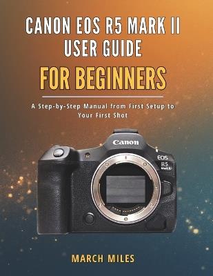 Canon EOS R5 Mark II User Guide for Beginners: A Step by Step Manual from First Setup to Your First Shot - March Miles - cover