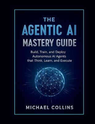 The Agentic AI Mastery Guide: Build, Train, and Deploy Autonomous AI Agents that Think, Learn, and Execute - Michael Collins - cover