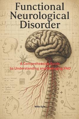 Functional Neurological Disorder: A Comprehensive Guide to Understanding and Managing FND - Mike Kyle - cover