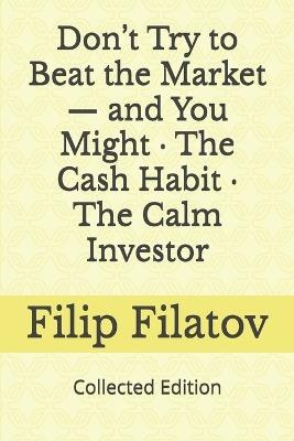 Don't Try to Beat the Market - and You Might - The Cash Habit - The Calm Investor: Collected Edition - Filip Filatov - cover