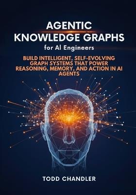Agentic Knowledge Graphs for AI Engineers: Build Intelligent, Self-Evolving Graph Systems that Power Reasoning, Memory, and Action in AI Agents - Todd Chandler - cover