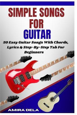 Simple Songs for Guitar: 50 Easy Guitar Songs With Chords, Lyrics & Step-By-Step Tab For Beginners - Amira Dela - cover