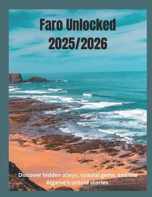 Faro Unlocked 2025/2026: The Real Heart of Portugal's South: Discover hidden alleys, coastal gems, and the Algarve's untold stories. - Kara J Poole - cover