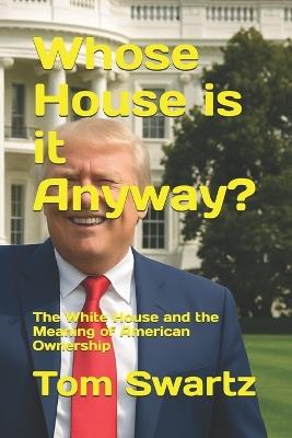 Whose House is it Anyway?: The White House and the Meaning of American Ownership - Tom Swartz - cover