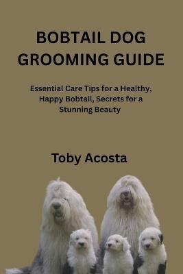 Bobtail Dog Grooming Guide: Essential Care Tips for a Healthy, Happy Bobtail, Secrets for a Stunning Beauty - Toby Acosta - cover