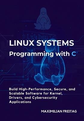 Linux Systems Programming with C: Build High-Performance, Secure, and Scalable Software for Kernel, Drivers, and Cybersecurity Applications - Maximilian Freitag - cover