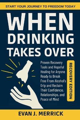 When Drinking Takes Over: Proven Recovery Tools and Hopeful Healing for Anyone Ready to Break Free From Alcohol's Grip and Reclaim Their Confidence, Relationships, and Peace of Mind - Evan J Merrick - cover