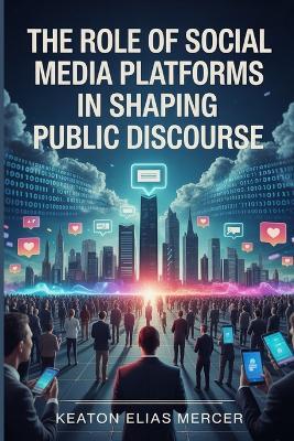 The Role Of Social Media Platforms in Shaping Public Discourse - Keaton Elias Mercer - cover