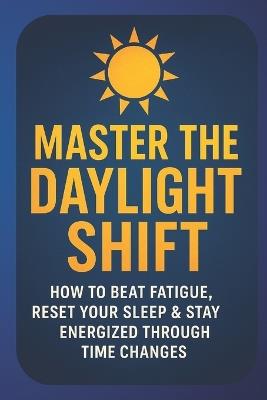 Master the Daylight Shift: Beat Fatigue, Reset Your Sleep & Reclaim Energy During Time Changes and Seasonal Transitions: A Practical Science-Backed Guide to Sleep Better, Boost Focus, and Stay Energized Through Daylight Savings and Changing Clocks - Lkkketz Publication - cover