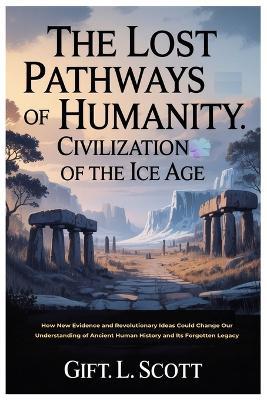 The Lost Pathways of Humanity: Civilization of the Ice Age: How New Evidence and Revolutionary Ideas Could Change Our Understanding of Ancient Human History and Its Forgotten Legacy - Gift L Scott - cover