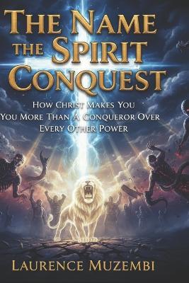 The Name, the Spirit, the Conquest: How Christ Makes You More Than a Conqueror Over Every Other Power - Laurence Muzembi Th D - cover