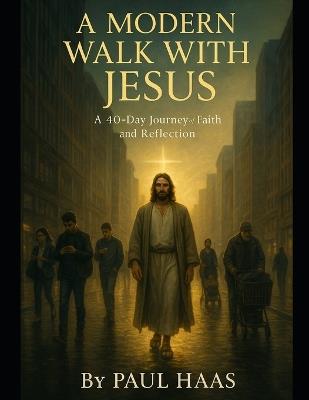 A Modern Walk With Jesus: A 40-Day Journey of Faith and Reflection - Paul Haas - cover