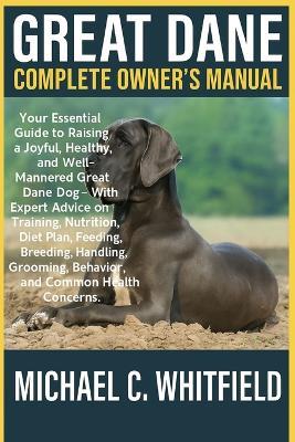 Great Dane Complete Owner's Manual: Your Essential Guide to Raising a Joyful, Healthy, and Well-Mannered Great Dane Dog - With Expert Advice on Training, Nutrition, Diet Plan, Feeding, Breeding, Handling, Grooming, Behavior, and Common Health Concerns. - Michael C Whitfield - cover