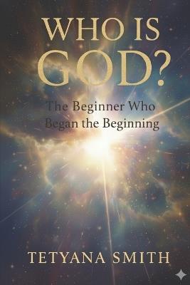 The Beginner Who Began the Beginning: Before the beginning was GOD - Tetyana Smith - cover