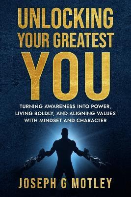 Unlocking Your Greatest You: Turning Awareness into Power, Living Boldly, and Aligning Values with Mindset and Character - Joseph G Motley - cover