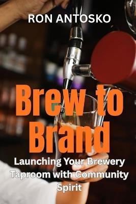 Brew to Brand: Launching Your Brewery Taproom with Community Spirit - Ron Antosko - cover