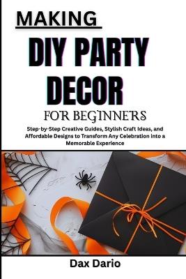Making DIY Party Decor for Beginners: Step-by-Step Creative Guides, Stylish Craft Ideas, and Affordable Designs to Transform Any Celebration into a Memorable Experience - Dax Dario - cover