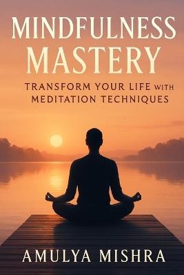 Mindfulness Mastery: Transform Your Life with Meditation Techniques: Unlock Inner Peace and Boost Mental Clarity through Proven Mindfulness Practices - Amulya Mishra - cover