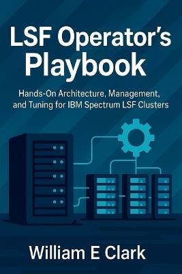 LSF Operator's Playbook: Hands-On Architecture, Management, and Tuning for IBM Spectrum LSF Clusters - William E Clark - cover