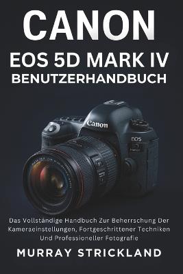 Canon EOS 5d Mark IV Benutzerhandbuch: Das Vollständige Handbuch Zur Beherrschung Der Kameraeinstellungen, Fortgeschrittener Techniken Und Professioneller Fotografie - Murray Strickland - cover