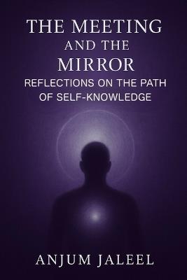 The Meeting and the Mirror - Reflections on the Path of Self-Knowledge: A Journey through Guidance, Loss, and the Inner Light of Return - Anjum Jaleel - cover