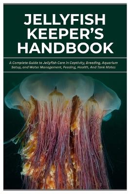 Jellyfish Keeper's Handbook: A Complete Guide to Jellyfish Care in Captivity, Breeding, Aquarium Setup, and Water Management, Feeding, Health, And Tank Mates - Melissa C Ludwig - cover