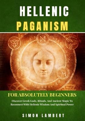 Hellenic Paganism For Absolutely Beginners: Discover Greek Gods, Rituals, And Ancient Magic To Reconnect With Hellenic Wisdom And Spiritual Power - Simon Lambert - cover