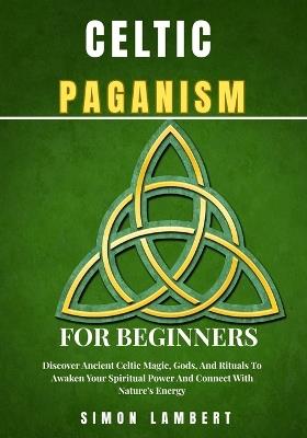 Celtic Paganism for beginners: Discover Ancient Celtic Magic, Gods, And Rituals To Awaken Your Spiritual Power And Connect With Nature's Energy - Simon Lambert - cover