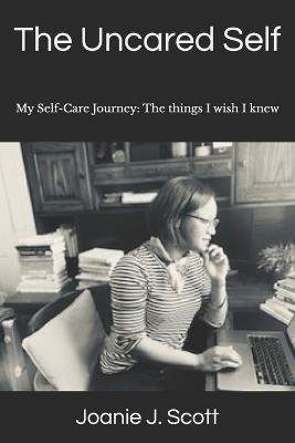 The Uncared Self: My Self-Care Journey: The things I wish I knew - Joanie J Scott - cover