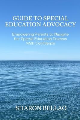 Guide to Special Education Advocacy: Empowering Parents to Navigate the Special Education Process With Confidence - Sharon Bellao - cover