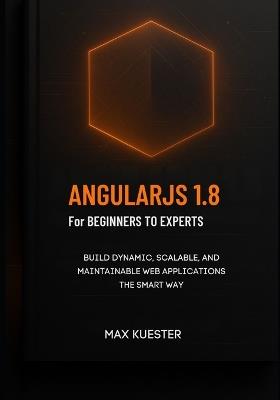 AngularJS 1.8 for Beginners to Experts: A modern, hands-on approach for developers who want to master AngularJS fundamentals and future-proof their skills. - Max Kuester - cover